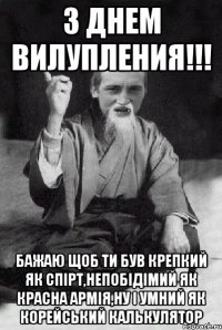 З Днем Вилупления!!! Бажаю щоб ти був крепкий як спірт,непобідімий як красна армія,ну і умний як корейський калькулятор