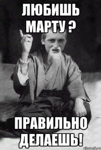 любишь марту ? правильно делаешь!