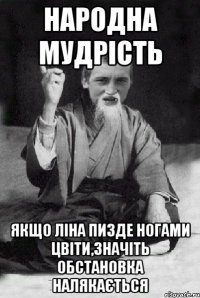 Народна мудрість Якщо Ліна пизде ногами цвіти,значіть обстановка налякається