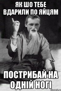 як шо тебе вдарили по яйцям пострибай на одній ногі