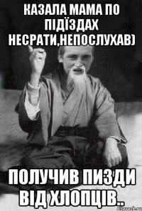 Казала мама по підїздах несрати,непослухав) Получив пизди від хлопців..