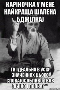 Каріночка у мене найкраща шалена бджілка) Ти ідеальна в усіх значеннях цього слова(особливо твоє лічіко і попка)***