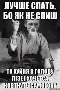 Лучше спать, бо як не спиш то хуйня в голову лізе і хочетса ковтнуть самогону