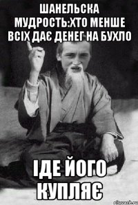 Шанельска мудрость:хто менше всіх дає денег на бухло іде його купляє