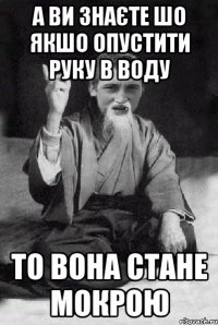 А ви знаєте шо якшо опустити руку в воду то вона стане мокрою