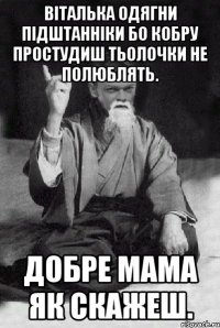 ВІТАЛЬКА ОДЯГНИ ПІДШТАННІКИ БО КОБРУ ПРОСТУДИШ ТЬОЛОЧКИ НЕ ПОЛЮБЛЯТЬ. ДОБРЕ МАМА ЯК СКАЖЕШ.