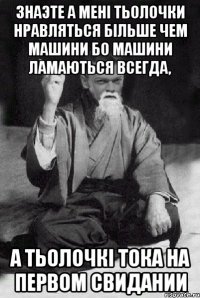 ЗНАЭТЕ А МЕНІ ТЬОЛОЧКИ НРАВЛЯТЬСЯ БІЛЬШЕ ЧЕМ МАШИНИ БО МАШИНИ ЛАМАЮТЬСЯ ВСЕГДА, А ТЬОЛОЧКІ ТОКА НА ПЕРВОМ СВИДАНИИ