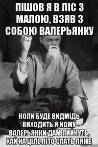 Пішов я в ліс з малою, взяв з собою валерьянку коли буде видмідь виходить я йому валерьянки дам пийнуть, хай на ціле літо спать ляже