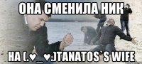 она сменила ник на (.♥_♥.)Tanatos`s wife