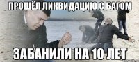 прошёл ликвидацию с багом забанили на 10 лет