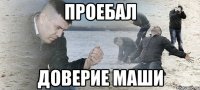 проебал доверие Маши