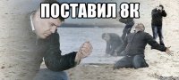 поставил 8к 