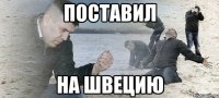 ПОСТАВИЛ НА ШВЕЦИЮ