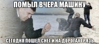 Помыл вчера машину сегодня пошел снег и на дорогах грязь