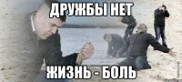 ДРУЖБЫ НЕТ ЖИЗНЬ - БОЛЬ