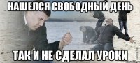 нашелся свободный день так и не сделал уроки