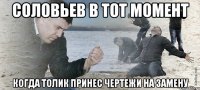 Соловьев в тот момент когда Толик принес чертежи на замену