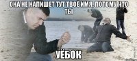 она не напишет тут твоё имя, потому что ты уёбок