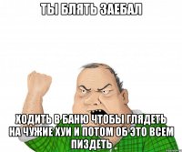 Ты блять заебал Ходить в баню чтобы глядеть на чужие хуи и потом об это всем пиздеть