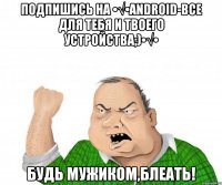 Подпишись на •√•ANDROID-все для тебя и твоего устройства;)•√• Будь мужиком,блеать!