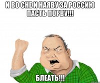 И во сне и наяву за РОССИЮ пасть порву!!! БЛЕАТЬ!!!