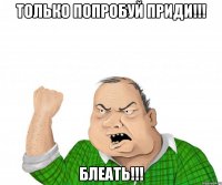 Только попробуй приди!!! БЛЕАТЬ!!!