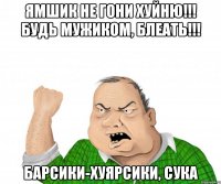 ямшик не гони хуйню!!! будь мужиком, блеать!!! барсики-хуярсики, сука