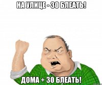 на улице - 30 блеать! дома + 30 блеать!