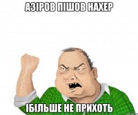 Азіров пішов нахер ібільше не прихоть