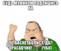 Будь мужиком подпишись на Чё, Баскетболист, Да? Красавчик! © ✔ (ЧБК)