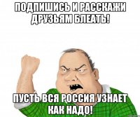 Подпишись и расскажи друзьям блеать! Пусть вся Россия узнает как надо!