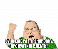  сука ещё раз тренировку, пропустиш блеать!