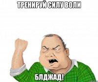 Тренируй силу воли блджад!