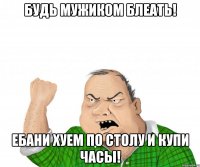 будь мужиком блеать! ебани хуем по столу и купи часы!