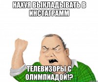 НАХУЯ ВЫКЛАДЫВАТЬ В ИНСТАГРАММ ТЕЛЕВИЗОРЫ С ОЛИМПИАДОЙ!?