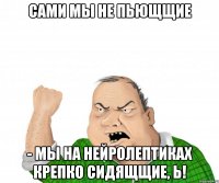 Сами мы не пьющщие - мы на нейролептиках крепко сидящщие, Ь!