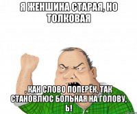 Я женшина старая, но толковая , как слово поперёк, так становлюс больная на голову, Ь!