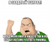 Я заядлый театрал! И про меня никто ничего так и не узнал! Потому что нету рифмы