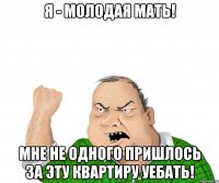 Я - молодая мать! Мне не одного пришлось за эту квартиру уебать!