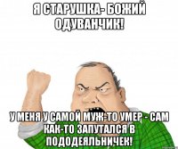 Я старушка- божий одуванчик! У меня у самой муж-то умер - сам как-то запутался в пододеяльничек!