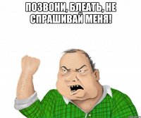 Позвони, блеать, не спрашивай меня! 