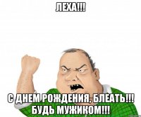 ЛЕХА!!! С Днем Рождения, Блеать!!! Будь мужиком!!!