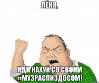 Лёня, иди нахуй со своим #музраспиздосом!