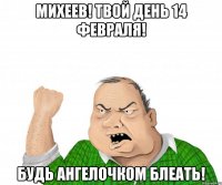 Михеев! Твой день 14 февраля! Будь ангелочком БЛЕАТЬ!