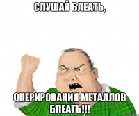 Слушай блеать, Оперирования металлов блеать!!!