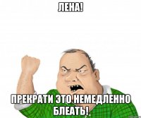 ЛЕНА! ПРЕКРАТИ ЭТО НЕМЕДЛЕННО БЛЕАТЬ!