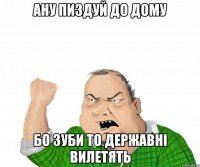 Ану пиздуй до дому бо зуби то державні вилетять