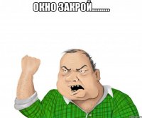 окно закрой......... 