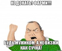 не донать! фарми!!! будь мужиком, а не визжи как сучка!