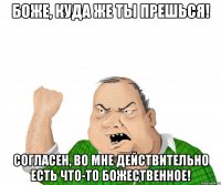 Боже, куда же ты прешься! Согласен, во мне действительно есть что-то божественное!